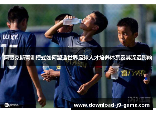 阿贾克斯青训模式如何塑造世界足球人才培养体系及其深远影响