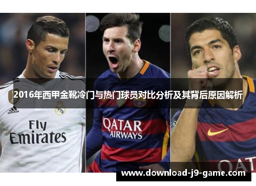 2016年西甲金靴冷门与热门球员对比分析及其背后原因解析 2016年西甲金靴冷门与热门球员对比分析及其背后原因解析