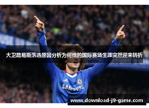 大卫路易斯落选原因分析为何他的国际赛场生涯突然迎来转折 大卫路易斯落选原因分析为何他的国际赛场生涯突然迎来转折