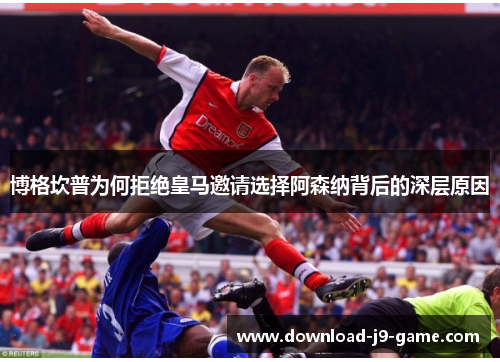 博格坎普为何拒绝皇马邀请选择阿森纳背后的深层原因 博格坎普为何拒绝皇马邀请选择阿森纳背后的深层原因
