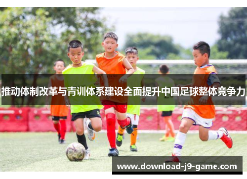 推动体制改革与青训体系建设全面提升中国足球整体竞争力 推动体制改革与青训体系建设全面提升中国足球整体竞争力