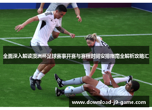 全面深入解读澳洲杯足球赛事开赛与赛程时间安排指南全解析攻略汇 全面深入解读澳洲杯足球赛事开赛与赛程时间安排指南全解析攻略汇
