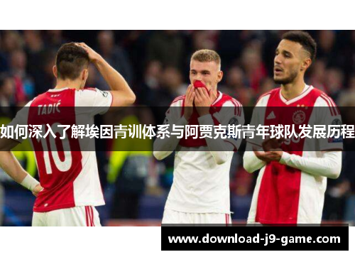如何深入了解埃因青训体系与阿贾克斯青年球队发展历程 如何深入了解埃因青训体系与阿贾克斯青年球队发展历程