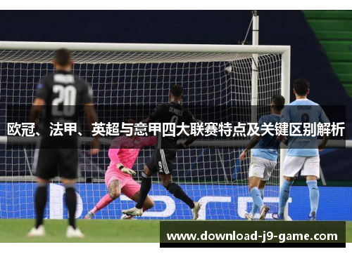 欧冠、法甲、英超与意甲四大联赛特点及关键区别解析 欧冠、法甲、英超与意甲四大联赛特点及关键区别解析