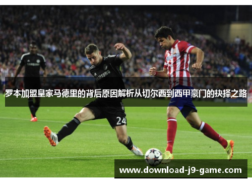罗本加盟皇家马德里的背后原因解析从切尔西到西甲豪门的抉择之路