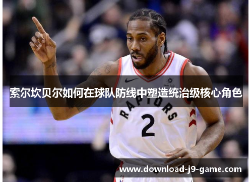 索尔坎贝尔如何在球队防线中塑造统治级核心角色 索尔坎贝尔如何在球队防线中塑造统治级核心角色