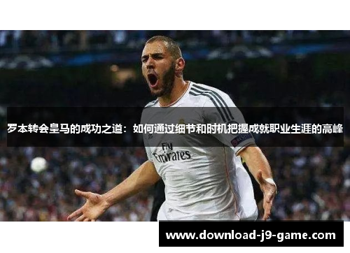 罗本转会皇马的成功之道:如何通过细节和时机把握成就职业生涯的高峰 罗本转会皇马的成功之道:如何通过细节和时机把握成就职业生涯的高峰