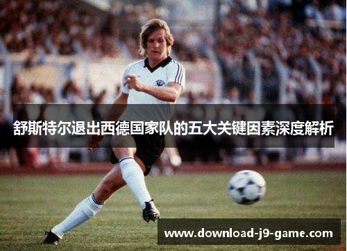 舒斯特尔退出西德国家队的五大关键因素深度解析 舒斯特尔退出西德国家队的五大关键因素深度解析