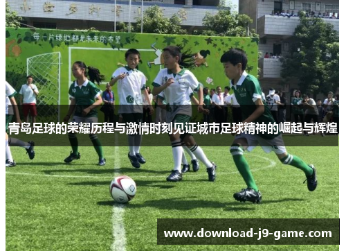 青岛足球的荣耀历程与激情时刻见证城市足球精神的崛起与辉煌