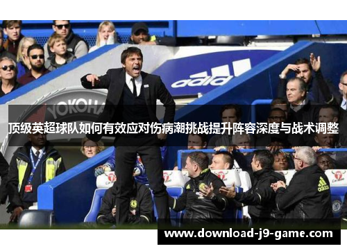 顶级英超球队如何有效应对伤病潮挑战提升阵容深度与战术调整 顶级英超球队如何有效应对伤病潮挑战提升阵容深度与战术调整