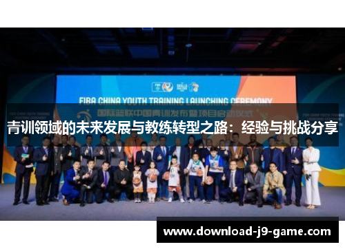 青训领域的未来发展与教练转型之路:经验与挑战分享 青训领域的未来发展与教练转型之路:经验与挑战分享
