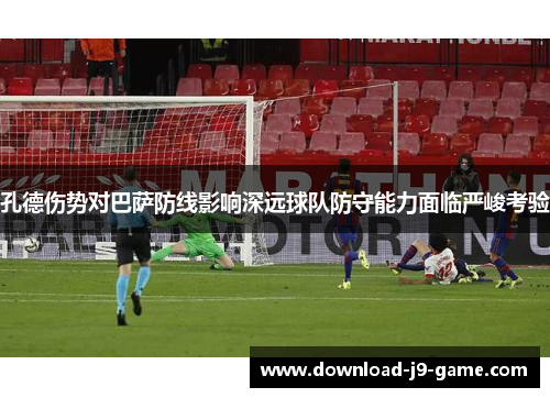 孔德伤势对巴萨防线影响深远球队防守能力面临严峻考验