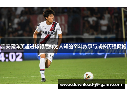 富安健洋英超进球背后鲜为人知的奋斗故事与成长历程揭秘 富安健洋英超进球背后鲜为人知的奋斗故事与成长历程揭秘