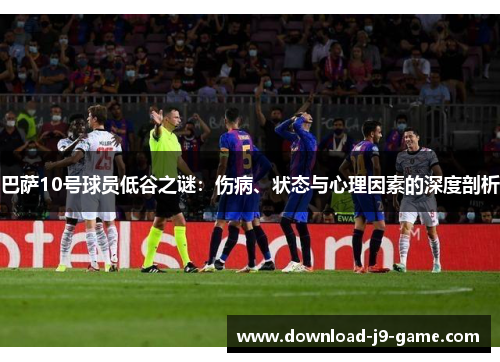 巴萨10号球员低谷之谜：伤病、状态与心理因素的深度剖析