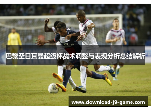 巴黎圣日耳曼超级杯战术调整与表现分析总结解析
