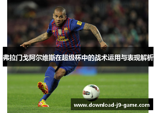 弗拉门戈阿尔维斯在超级杯中的战术运用与表现解析