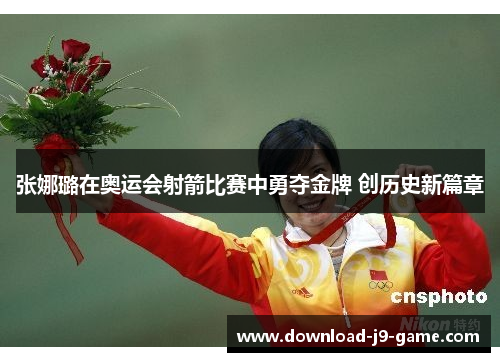 张娜璐在奥运会射箭比赛中勇夺金牌 创历史新篇章