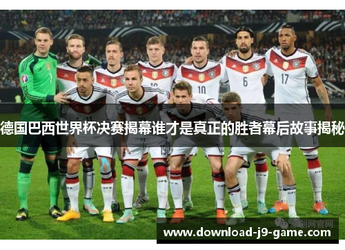 德国巴西世界杯决赛揭幕谁才是真正的胜者幕后故事揭秘