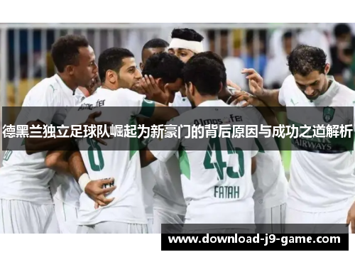 德黑兰独立足球队崛起为新豪门的背后原因与成功之道解析