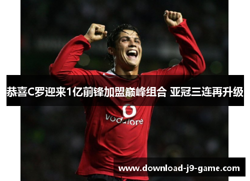 恭喜C罗迎来1亿前锋加盟巅峰组合 亚冠三连再升级
