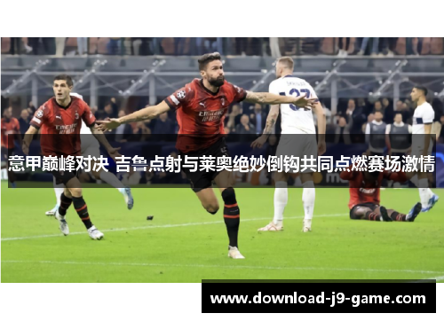 意甲巅峰对决 吉鲁点射与莱奥绝妙倒钩共同点燃赛场激情
