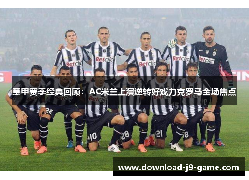 意甲赛季经典回顾：AC米兰上演逆转好戏力克罗马全场焦点