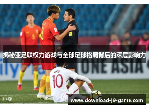 揭秘亚足联权力游戏与全球足球格局背后的深层影响力