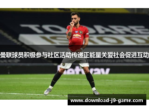 曼联球员积极参与社区活动传递正能量关爱社会促进互动